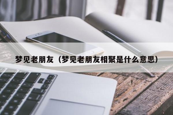 梦见老朋友（梦见老朋友相聚是什么意思）