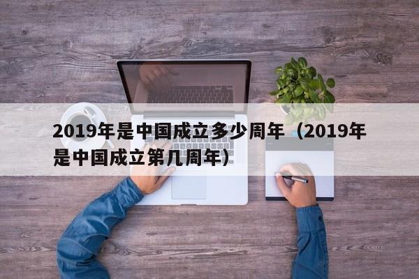 2019年是中国成立多少周年（2019年是中国成立第几周年）
