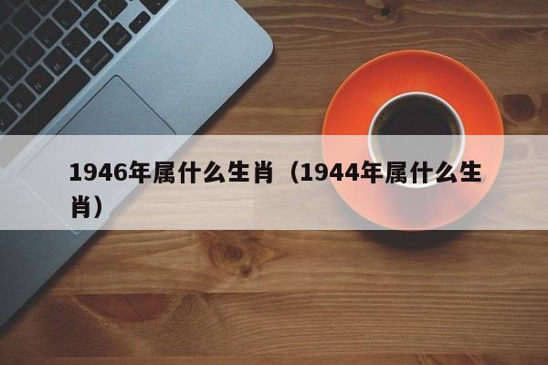 1946年属什么生肖（1944年属什么生肖）