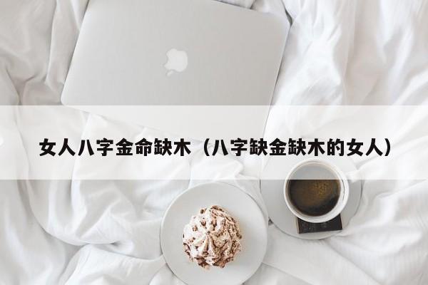 女人八字金命缺木（八字缺金缺木的女人）