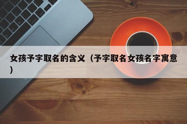 女孩予字取名的含义（予字取名女孩名字寓意）