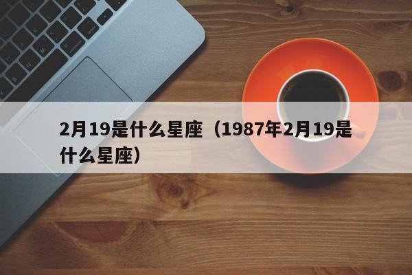 2月19是什么星座（1987年2月19是什么星座）