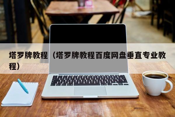 塔罗牌教程（塔罗牌教程百度网盘垂直专业教程）