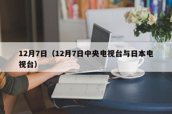 12月7日（12月7日中央电视台与日本电视台）
