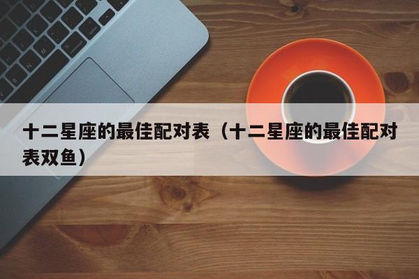 十二星座的最佳配对表（十二星座的最佳配对表双鱼）