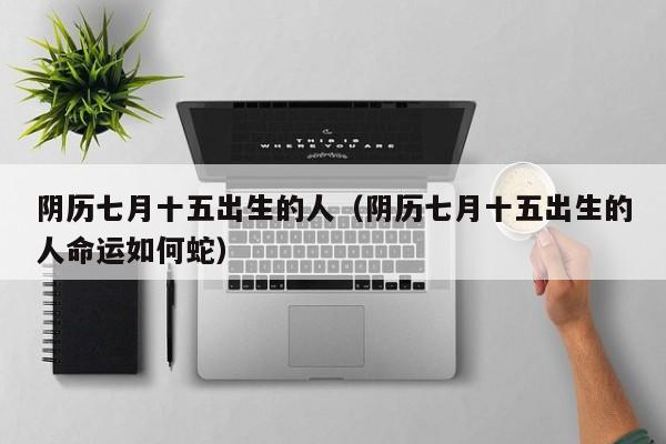 阴历七月十五出生的人（阴历七月十五出生的人命运如何蛇）