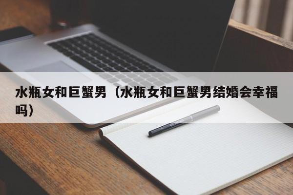 水瓶女和巨蟹男（水瓶女和巨蟹男结婚会幸福吗）