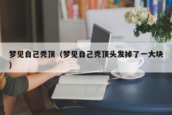 梦见自己秃顶（梦见自己秃顶头发掉了一大块）
