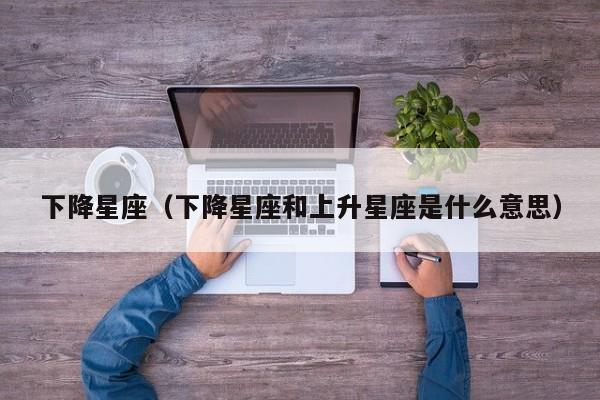 下降星座（下降星座和上升星座是什么意思）