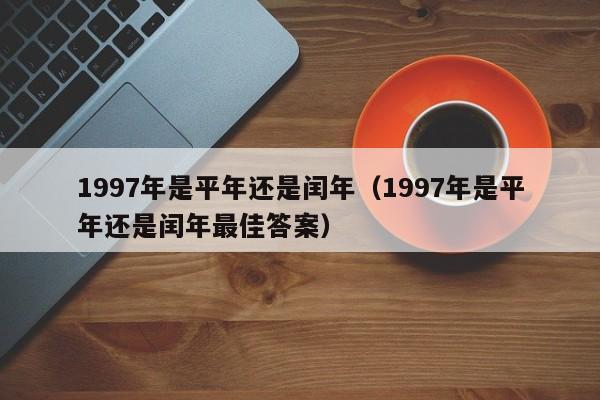 1997年是平年还是闰年（1997年是平年还是闰年最佳答案）
