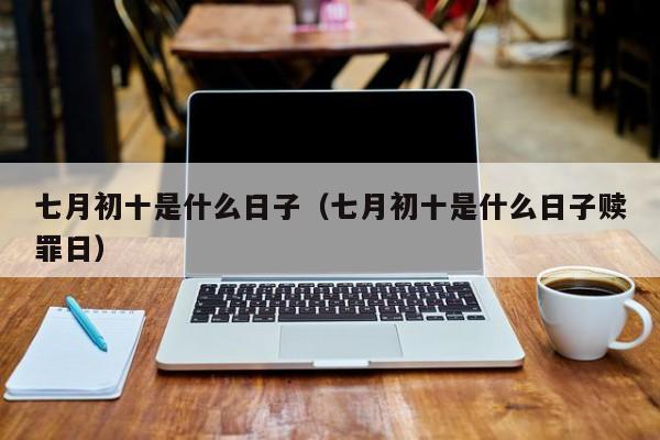 七月初十是什么日子（七月初十是什么日子赎罪日）