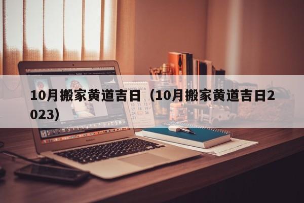 10月搬家黄道吉日（10月搬家黄道吉日2023）