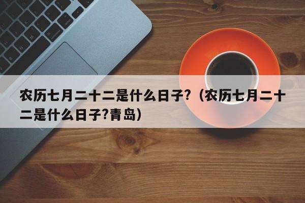 农历七月二十二是什么日子?（农历七月二十二是什么日子?青岛）