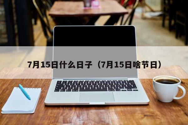 7月15日什么日子（7月15日啥节日）