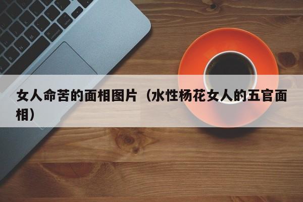 女人命苦的面相图片（水性杨花女人的五官面相）