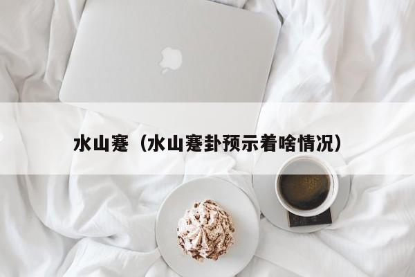 水山蹇（水山蹇卦预示着啥情况）-第1张图片
