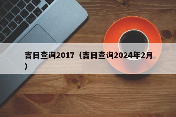 吉日查询2017（吉日查询2024年2月）