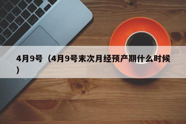 4月9号（4月9号末次月经预产期什么时候）