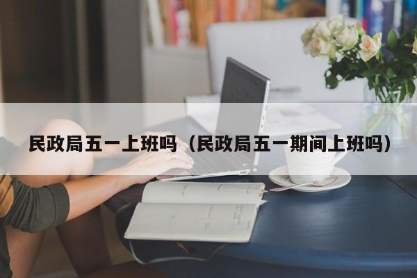 民政局五一上班吗（民政局五一期间上班吗）