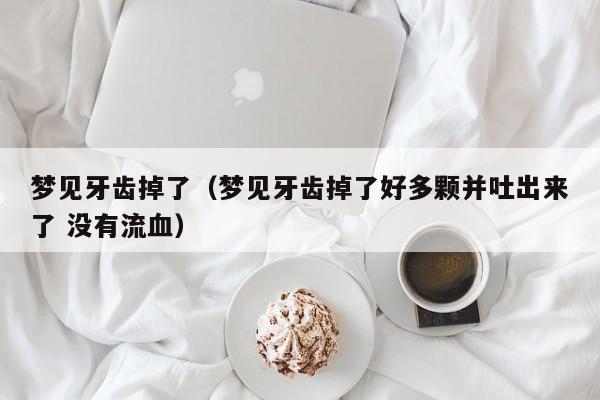 梦见牙齿掉了（梦见牙齿掉了好多颗并吐出来了 没有流血）