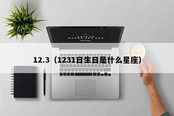 12.3（1231日生日是什么星座）