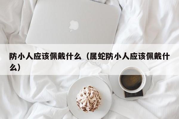 防小人应该佩戴什么（属蛇防小人应该佩戴什么）