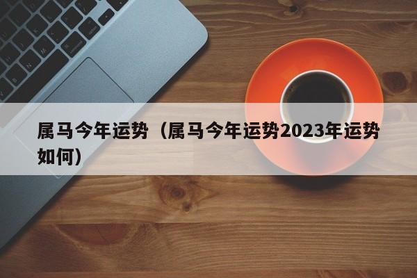 属马今年运势（属马今年运势2023年运势如何）
