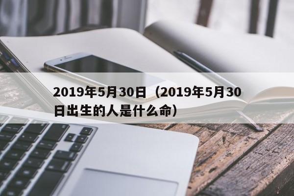 2019年5月30日（2019年5月30日出生的人是什么命）