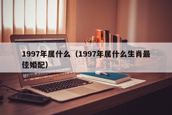 1997年属什么（1997年属什么生肖最佳婚配）