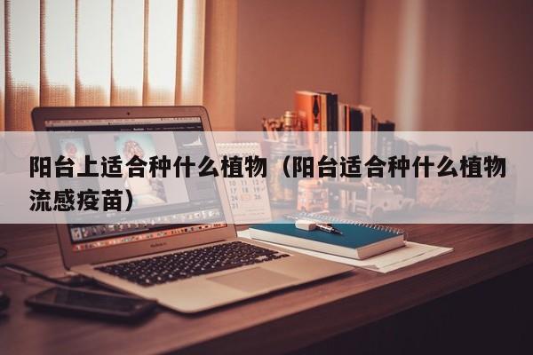阳台上适合种什么植物（阳台适合种什么植物流感疫苗）