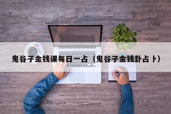 鬼谷子金钱课每日一占（鬼谷子金钱卦占卜）