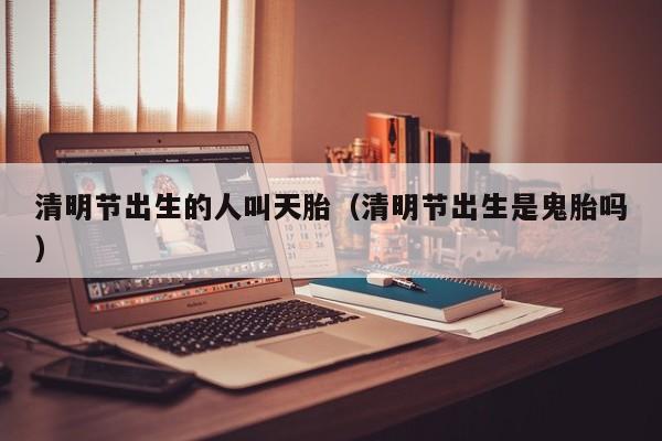 清明节出生的人叫天胎（清明节出生是鬼胎吗）-第1张图片