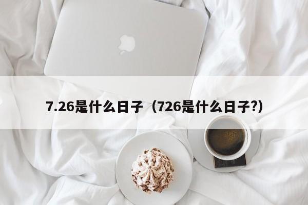 7.26是什么日子（726是什么日子?）-第1张图片