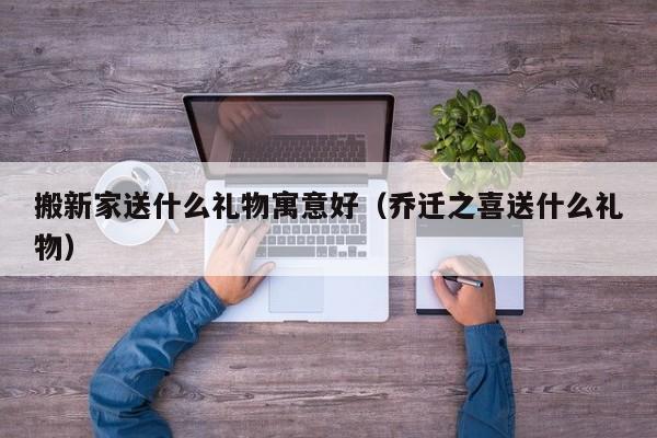搬新家送什么礼物寓意好（乔迁之喜送什么礼物）