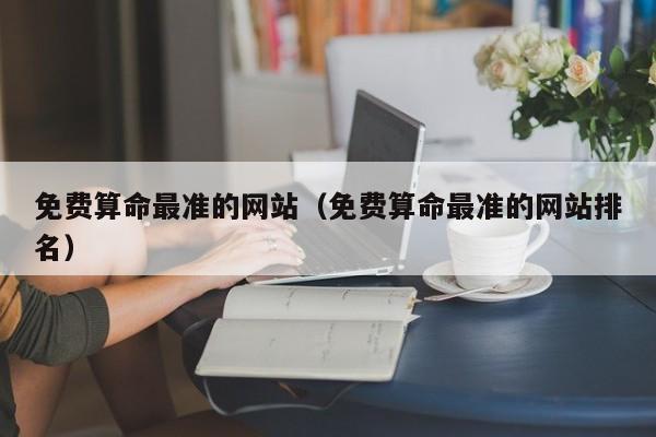 免费算命最准的网站（免费算命最准的网站排名）