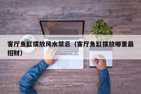 客厅鱼缸摆放风水禁忌（客厅鱼缸摆放哪里最招财）