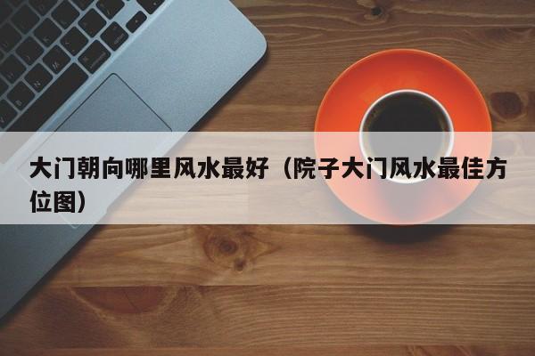 大门朝向哪里风水最好（院子大门风水最佳方位图）
