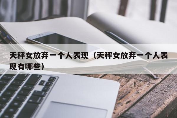 天秤女放弃一个人表现（天秤女放弃一个人表现有哪些）