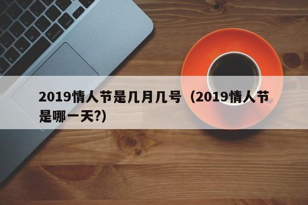 2019情人节是几月几号（2019情人节是哪一天?）