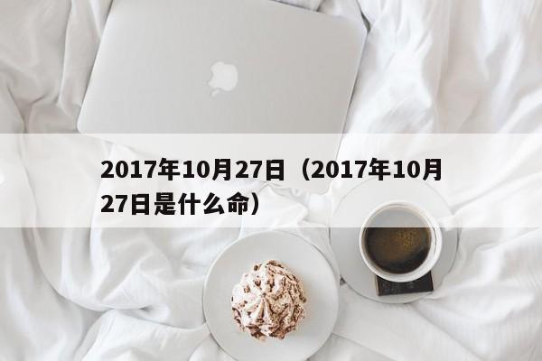 2017年10月27日（2017年10月27日是什么命）
