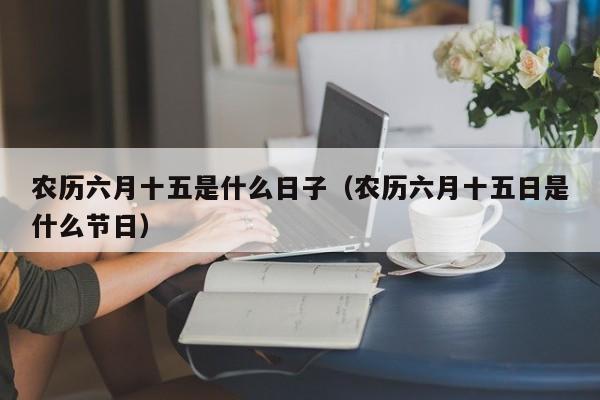 农历六月十五是什么日子（农历六月十五日是什么节日）