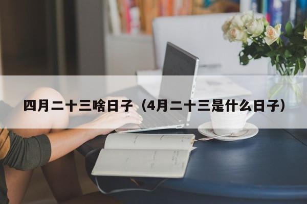 四月二十三啥日子（4月二十三是什么日子）