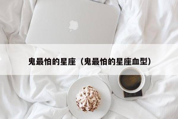 鬼最怕的星座（鬼最怕的星座血型）
