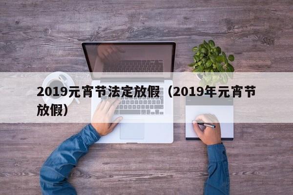 2019元宵节法定放假（2019年元宵节放假）