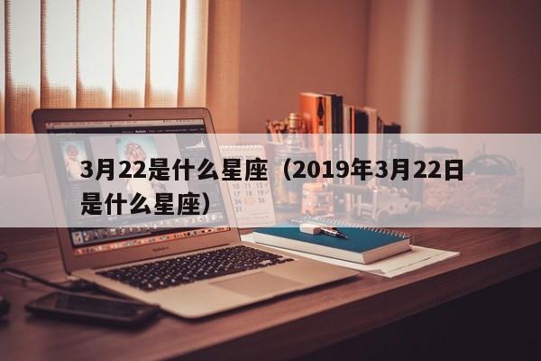 3月22是什么星座（2019年3月22日是什么星座）