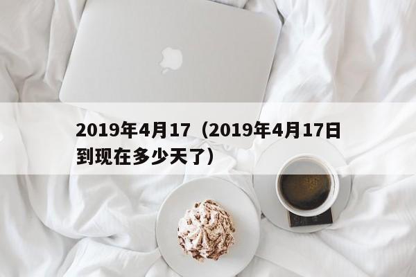 2019年4月17（2019年4月17日到现在多少天了）