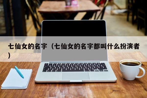 七仙女的名字（七仙女的名字都叫什么扮演者）