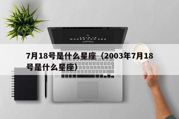 7月18号是什么星座（2003年7月18号是什么星座）