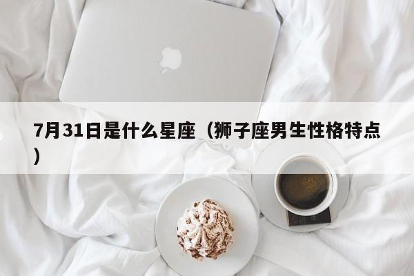 7月31日是什么星座（狮子座男生性格特点）
