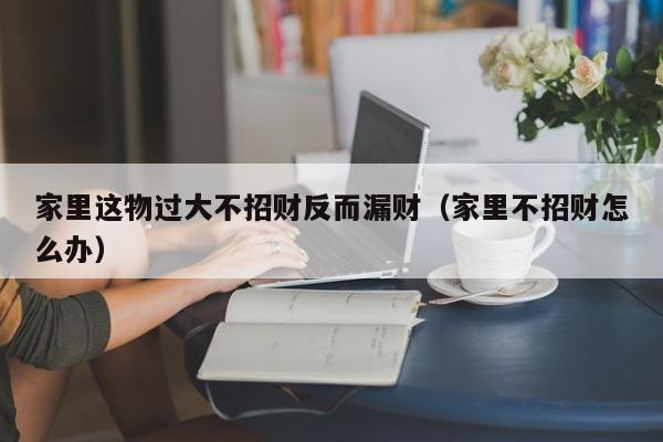 家里这物过大不招财反而漏财（家里不招财怎么办）